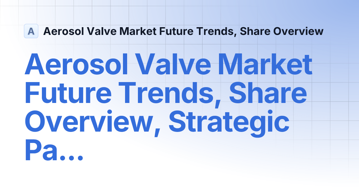 Aerosol Valve Market Future Trends, Share Overview, Strategic